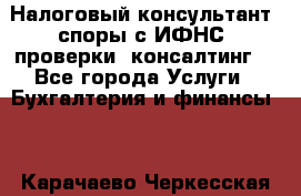 Налоговый консультант (споры с ИФНС, проверки, консалтинг) - Все города Услуги » Бухгалтерия и финансы   . Карачаево-Черкесская респ.